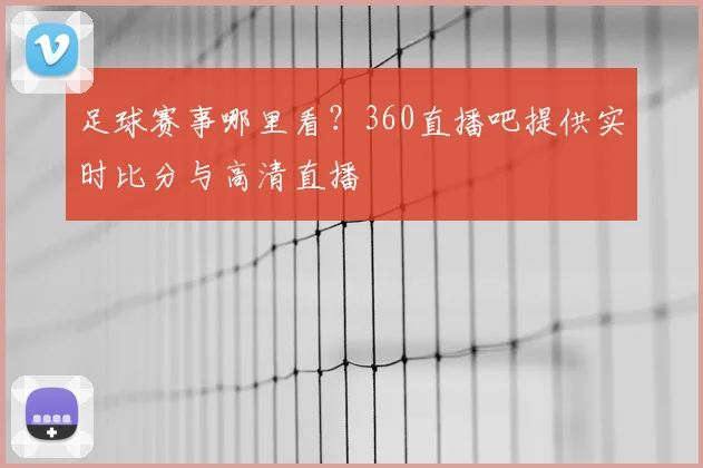 足球赛事哪里看？360直播吧提供实时比分与高清直播