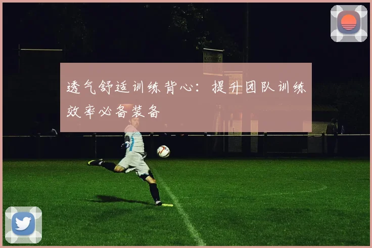 透气舒适训练背心：提升团队训练效率必备装备