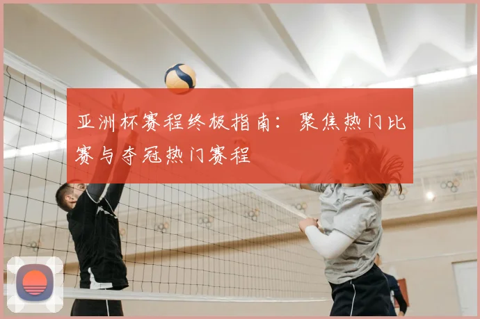 亚洲杯赛程终极指南:聚焦热门比赛与夺冠热门赛程