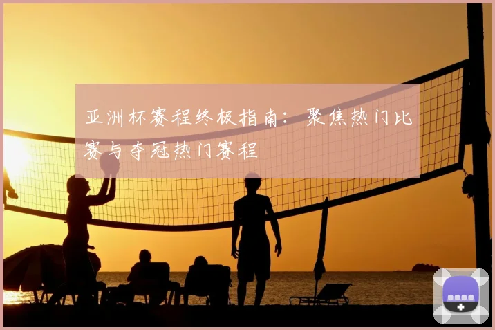 亚洲杯赛程终极指南:聚焦热门比赛与夺冠热门赛程