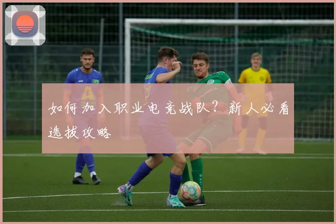 如何加入职业电竞战队？新人必看选拔攻略