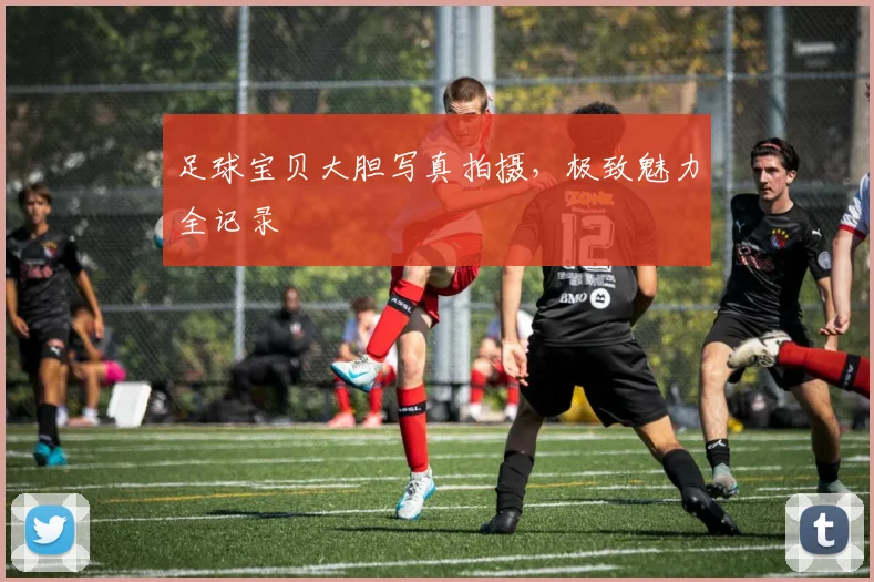 足球宝贝大胆写真拍摄，极致魅力全记录