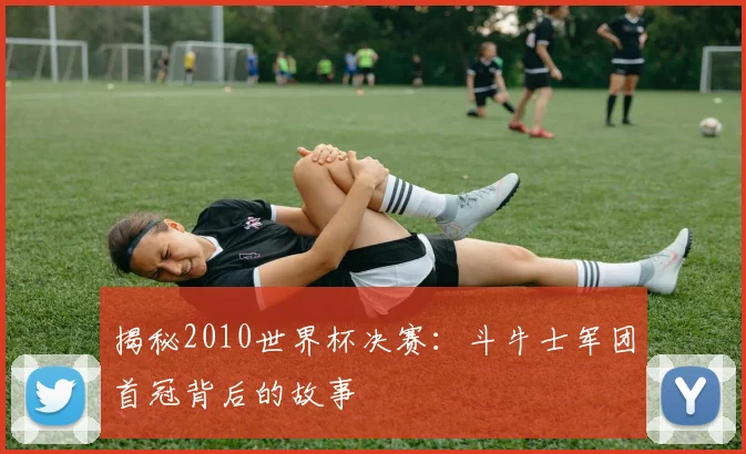 揭秘2010世界杯决赛:斗牛士军团首冠背后的故事