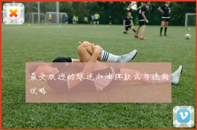 最受欢迎的球迷加油牌款式与选购攻略